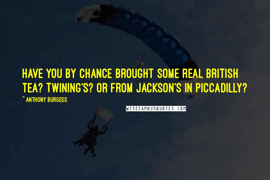 Anthony Burgess quotes: Have you by chance brought some real British tea? Twining's? Or from Jackson's in Piccadilly?