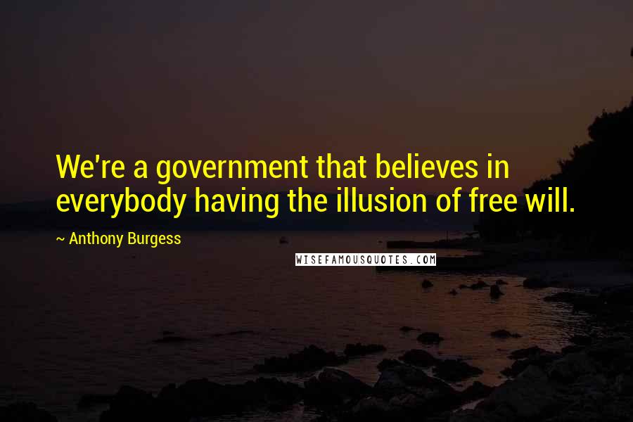 Anthony Burgess quotes: We're a government that believes in everybody having the illusion of free will.