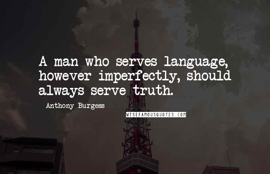 Anthony Burgess quotes: A man who serves language, however imperfectly, should always serve truth.