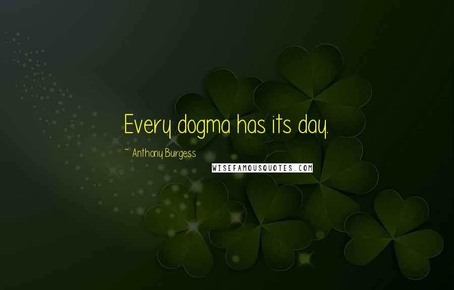 Anthony Burgess quotes: Every dogma has its day.