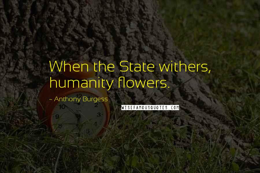 Anthony Burgess quotes: When the State withers, humanity flowers.