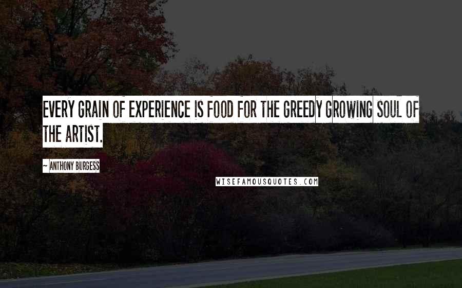 Anthony Burgess quotes: Every grain of experience is food for the greedy growing soul of the artist.