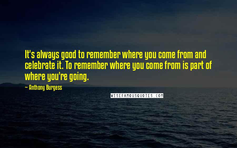 Anthony Burgess quotes: It's always good to remember where you come from and celebrate it. To remember where you come from is part of where you're going. Anthony Burgess quotes: It's always good to remember where you come from and celebrate it. To remember where you come from is part of where you're going.