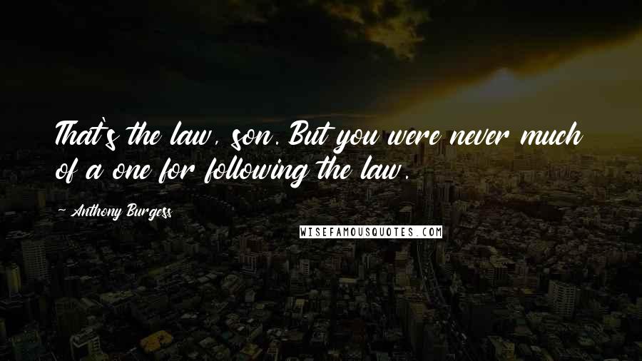 Anthony Burgess quotes: That's the law, son. But you were never much of a one for following the law.