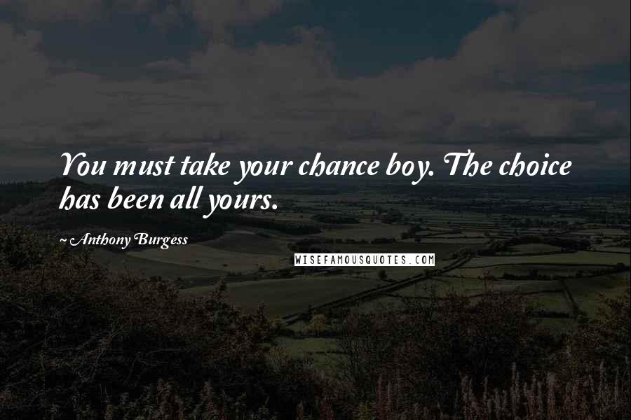 Anthony Burgess quotes: You must take your chance boy. The choice has been all yours.