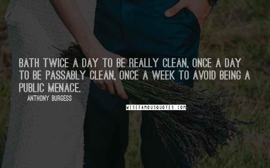 Anthony Burgess quotes: Bath twice a day to be really clean, once a day to be passably clean, once a week to avoid being a public menace.