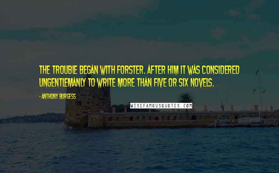 Anthony Burgess quotes: The trouble began with Forster. After him it was considered ungentlemanly to write more than five or six novels. Anthony Burgess quotes: The trouble began with Forster. After him it was considered ungentlemanly to write more than five or six novels.