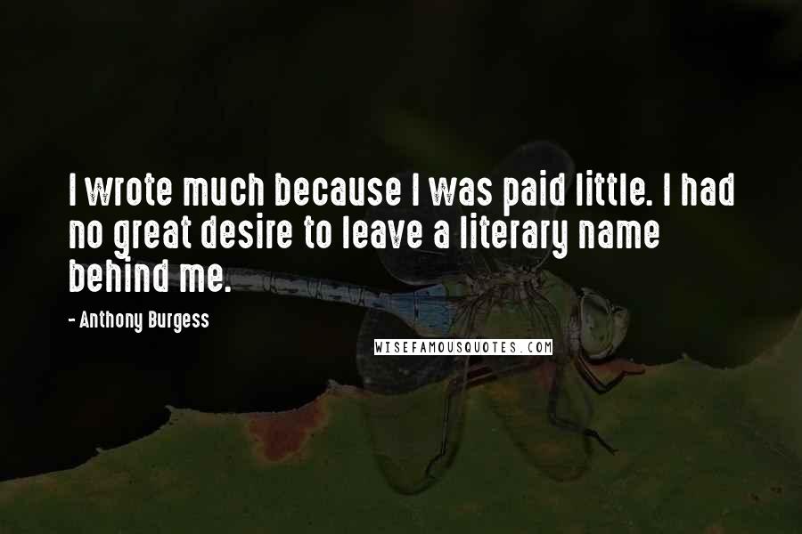 Anthony Burgess quotes: I wrote much because I was paid little. I had no great desire to leave a literary name behind me.