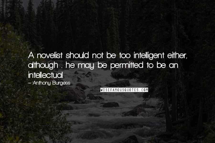 Anthony Burgess quotes: A novelist should not be too intelligent either, although ... he may be permitted to be an intellectual. Anthony Burgess quotes: A novelist should not be too intelligent either, although ... he may be permitted to be an intellectual.