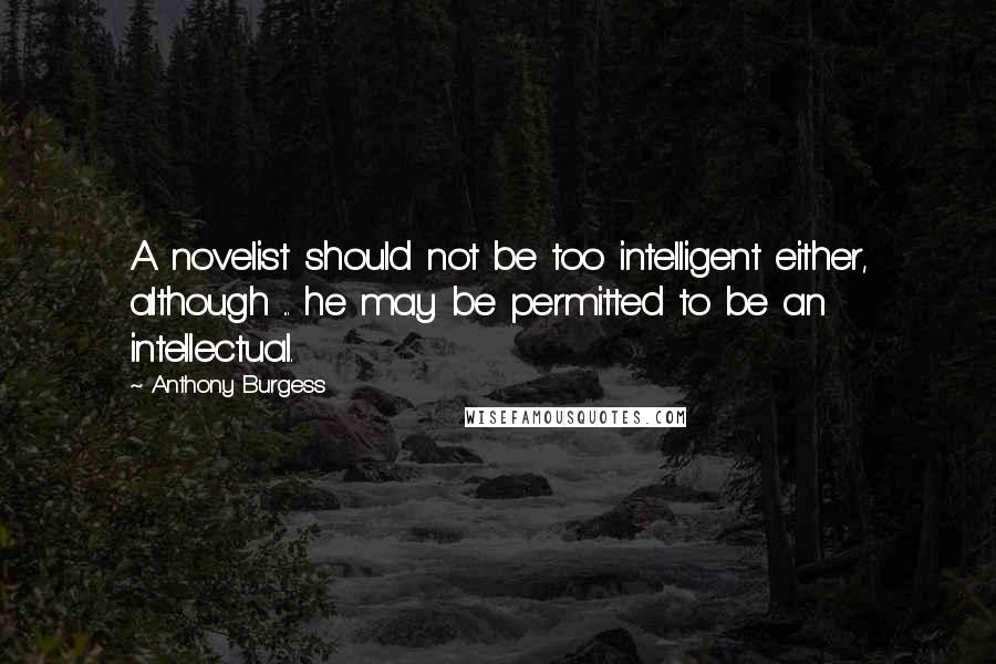 Anthony Burgess quotes: A novelist should not be too intelligent either, although ... he may be permitted to be an intellectual.