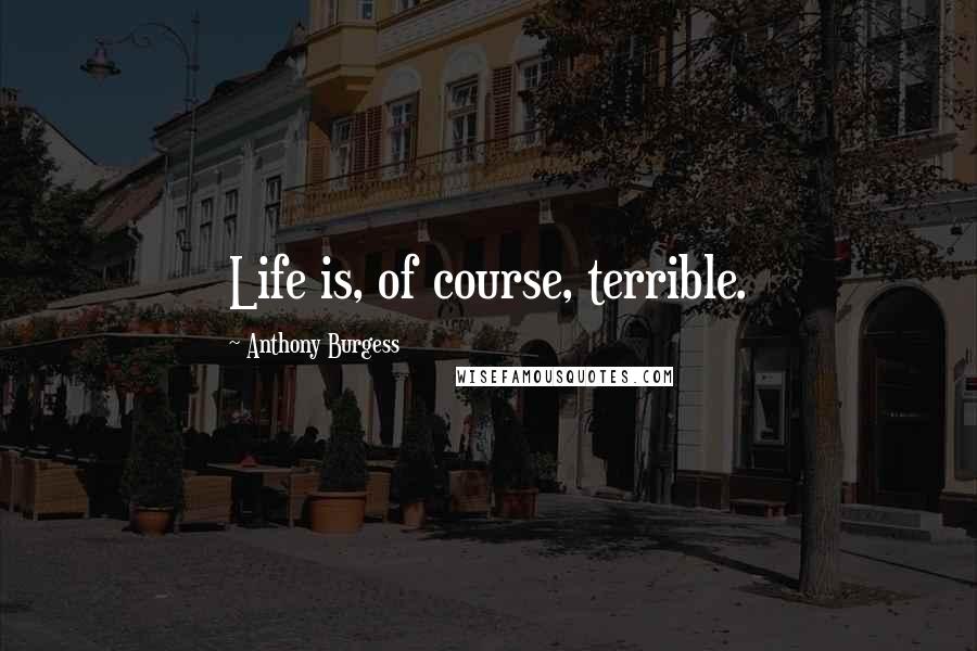 Anthony Burgess quotes: Life is, of course, terrible.