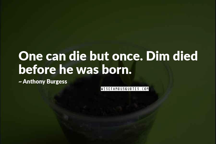 Anthony Burgess quotes: One can die but once. Dim died before he was born.