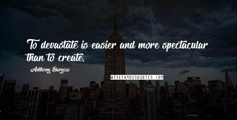 Anthony Burgess quotes: To devastate is easier and more spectacular than to create.