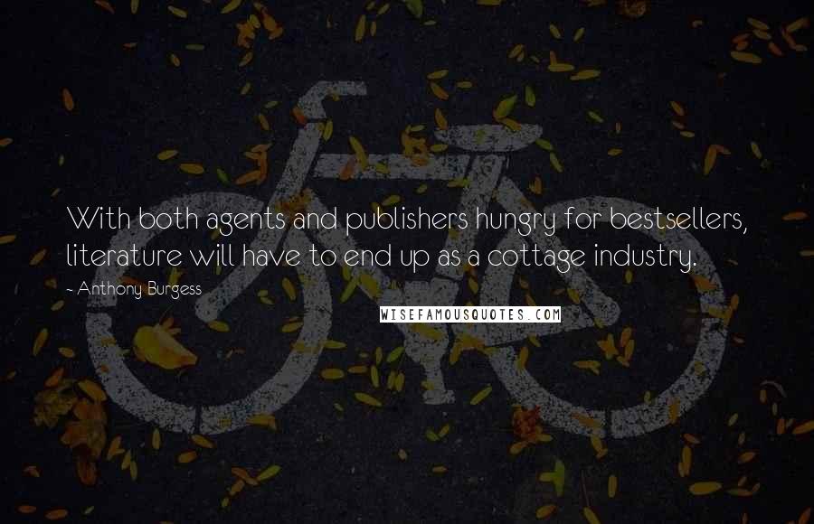 Anthony Burgess quotes: With both agents and publishers hungry for bestsellers, literature will have to end up as a cottage industry.