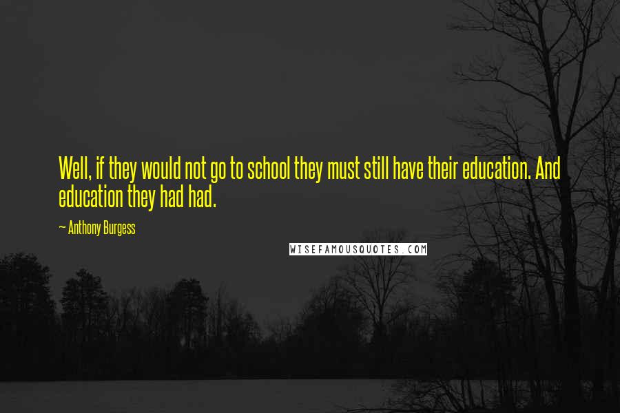 Anthony Burgess quotes: Well, if they would not go to school they must still have their education. And education they had had. Anthony Burgess quotes: Well, if they would not go to school they must still have their education. And education they had had.