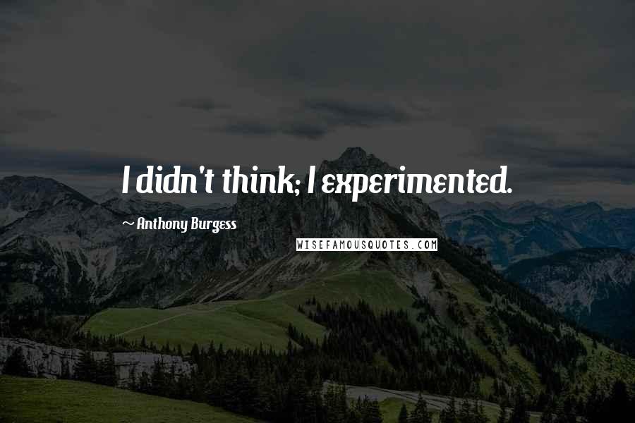 Anthony Burgess quotes: I didn't think; I experimented.