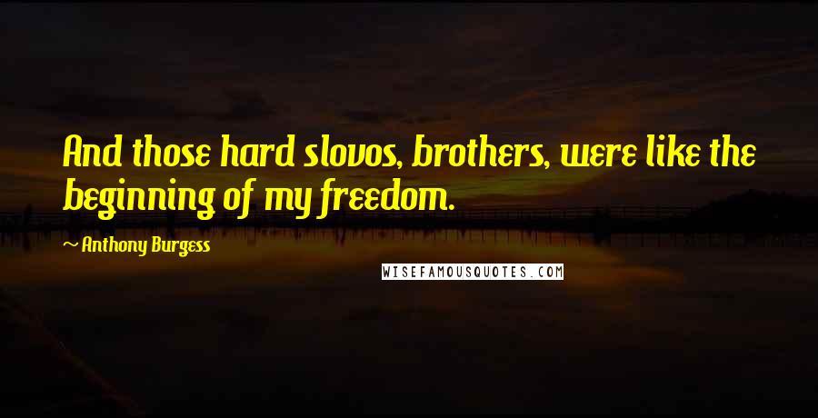 Anthony Burgess quotes: And those hard slovos, brothers, were like the beginning of my freedom.