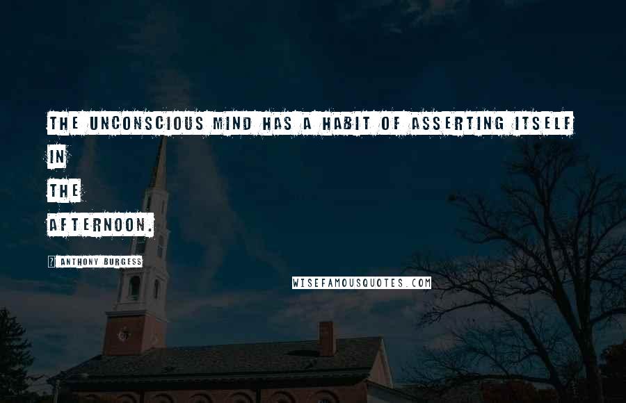 Anthony Burgess quotes: The unconscious mind has a habit of asserting itself in the afternoon.