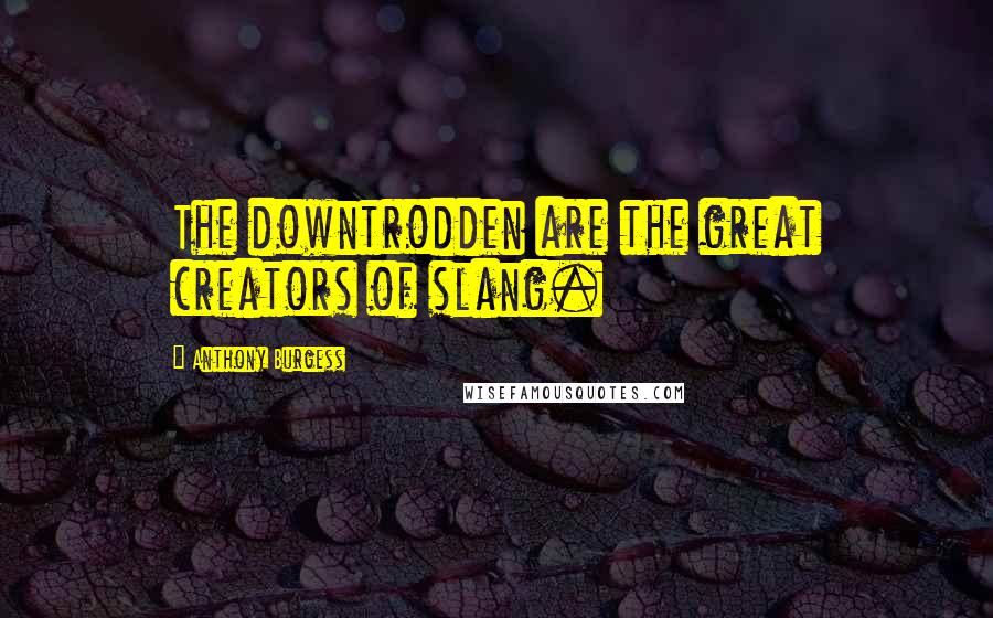 Anthony Burgess quotes: The downtrodden are the great creators of slang.