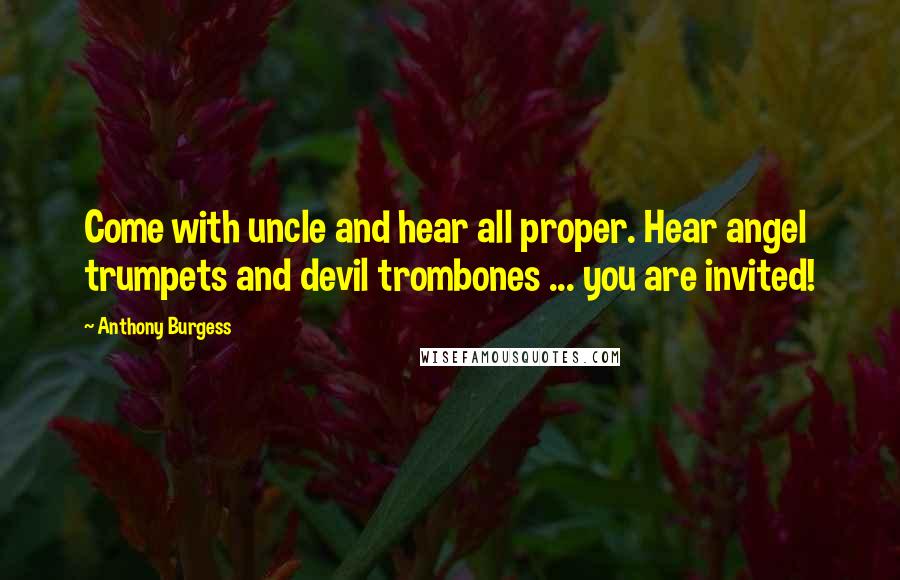 Anthony Burgess quotes: Come with uncle and hear all proper. Hear angel trumpets and devil trombones ... you are invited!