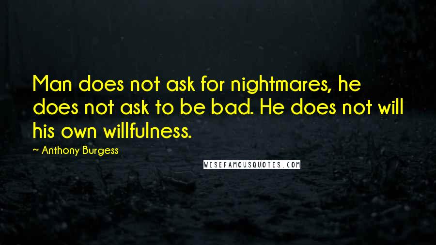 Anthony Burgess quotes: Man does not ask for nightmares, he does not ask to be bad. He does not will his own willfulness.