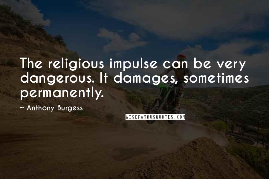 Anthony Burgess quotes: The religious impulse can be very dangerous. It damages, sometimes permanently.