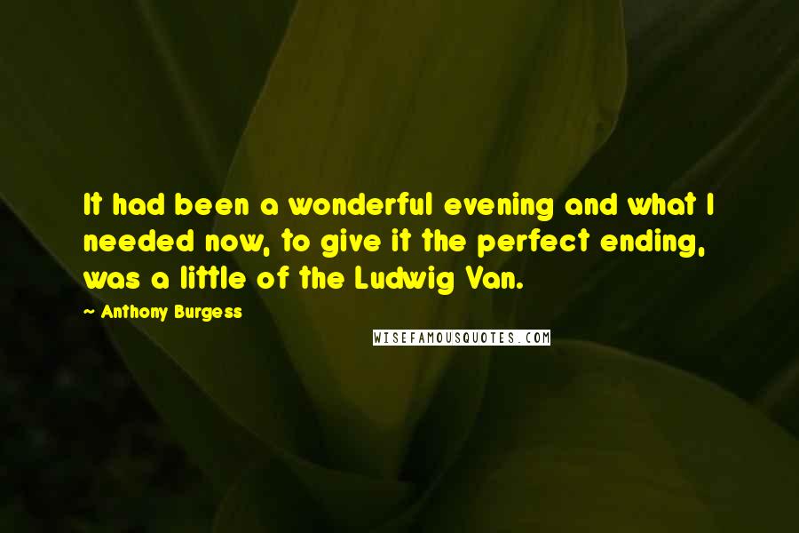 Anthony Burgess quotes: It had been a wonderful evening and what I needed now, to give it the perfect ending, was a little of the Ludwig Van.