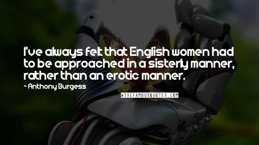 Anthony Burgess quotes: I've always felt that English women had to be approached in a sisterly manner, rather than an erotic manner. Anthony Burgess quotes: I've always felt that English women had to be approached in a sisterly manner, rather than an erotic manner.