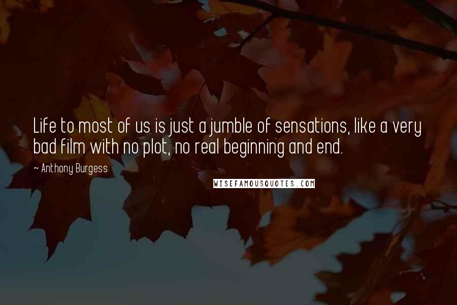 Anthony Burgess quotes: Life to most of us is just a jumble of sensations, like a very bad film with no plot, no real beginning and end. Anthony Burgess quotes: Life to most of us is just a jumble of sensations, like a very bad film with no plot, no real beginning and end.