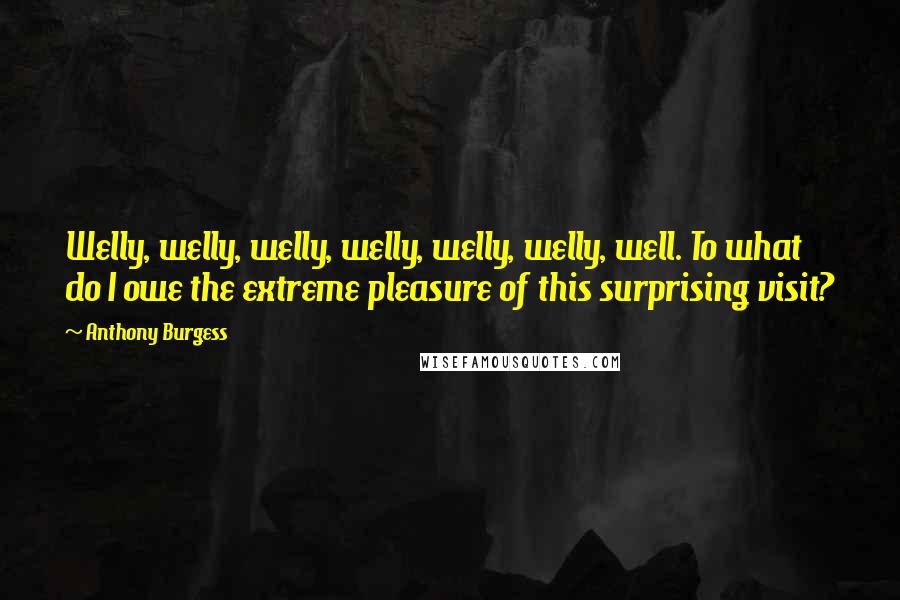 Anthony Burgess quotes: Welly, welly, welly, welly, welly, welly, well. To what do I owe the extreme pleasure of this surprising visit? Anthony Burgess quotes: Welly, welly, welly, welly, welly, welly, well. To what do I owe the extreme pleasure of this surprising visit?