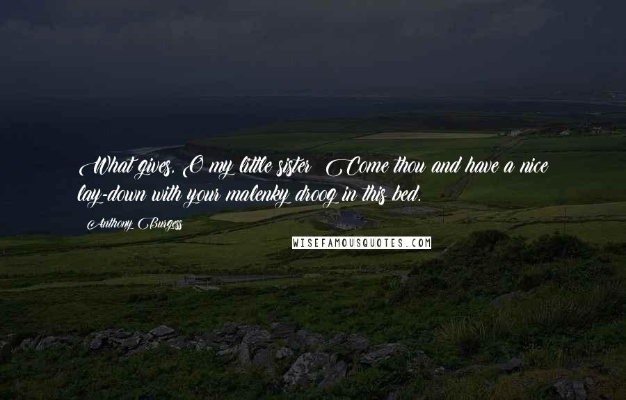 Anthony Burgess quotes: What gives, O my little sister? Come thou and have a nice lay-down with your malenky droog in this bed.