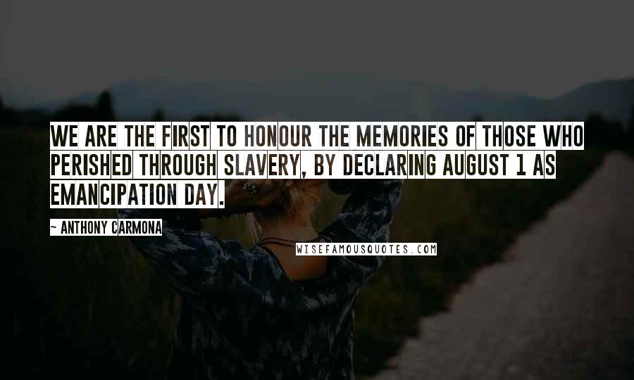 Anthony Carmona quotes: We are the first to honour the memories of those who perished through slavery, by declaring August 1 as Emancipation Day. Anthony Carmona quotes: We are the first to honour the memories of those who perished through slavery, by declaring August 1 as Emancipation Day.