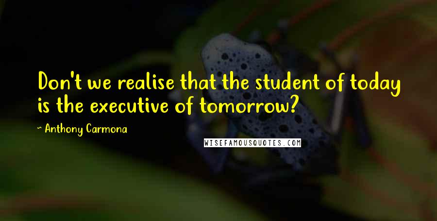 Anthony Carmona quotes: Don't we realise that the student of today is the executive of tomorrow?