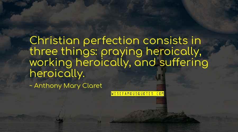 Anthony Claret Quotes By Anthony Mary Claret: Christian perfection consists in three things: praying heroically,