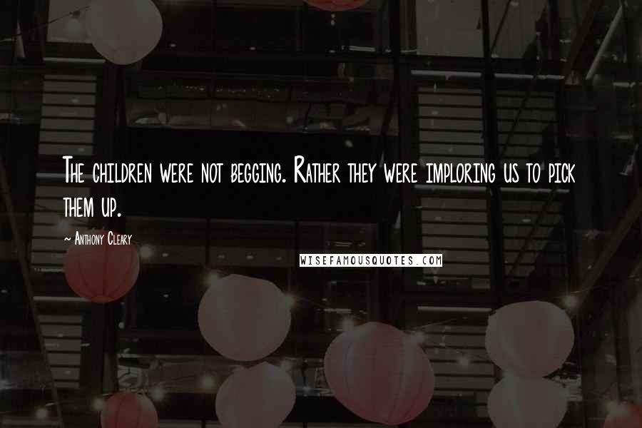 Anthony Cleary quotes: The children were not begging. Rather they were imploring us to pick them up.
