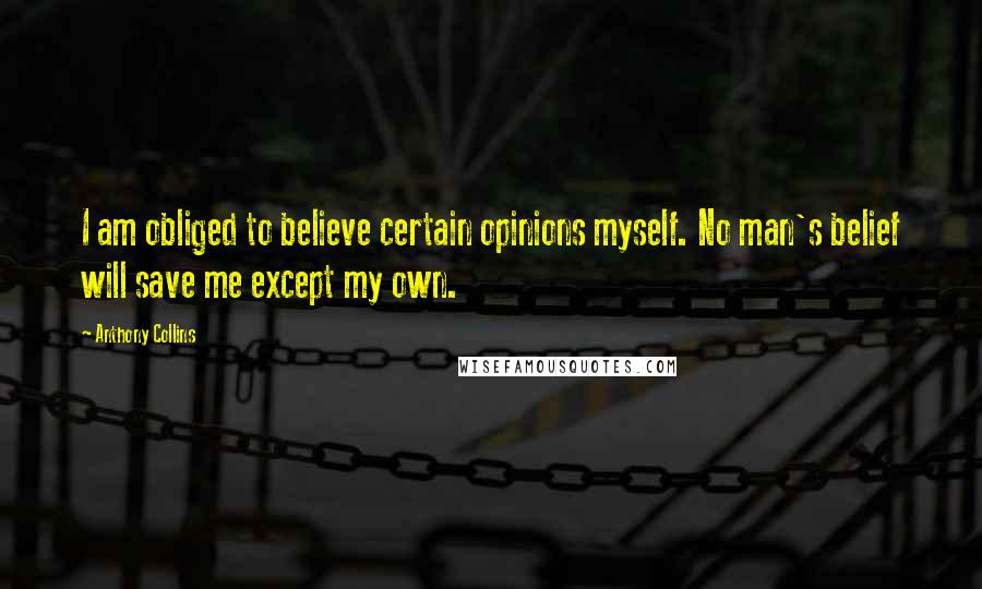 Anthony Collins quotes: I am obliged to believe certain opinions myself. No man's belief will save me except my own.