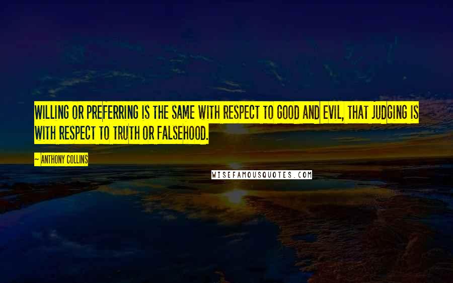 Anthony Collins quotes: Willing or preferring is the same with respect to good and evil, that judging is with respect to truth or falsehood.