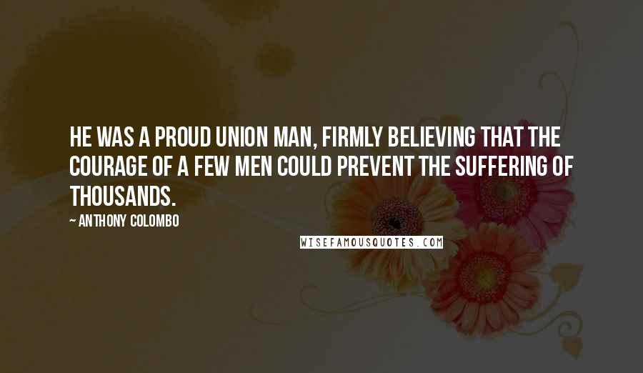 Anthony Colombo quotes: He was a proud union man, firmly believing that the courage of a few men could prevent the suffering of thousands.