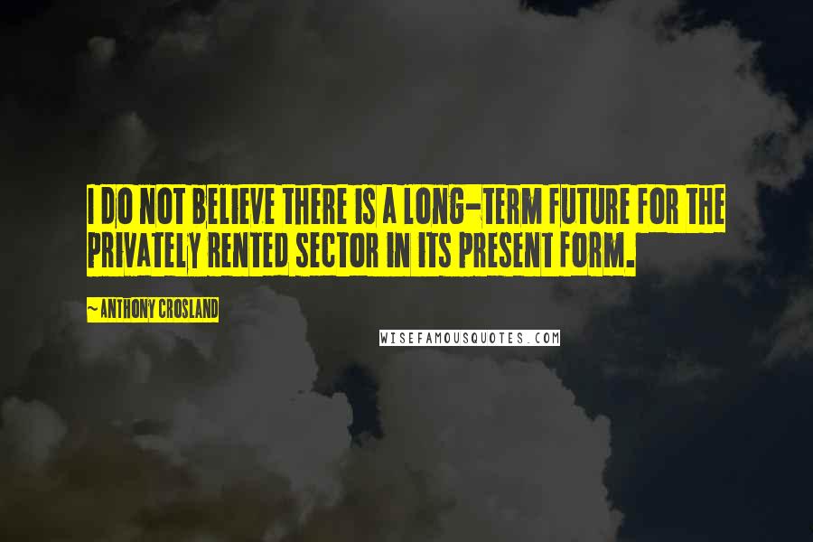 Anthony Crosland quotes: I do not believe there is a long-term future for the privately rented sector in its present form.