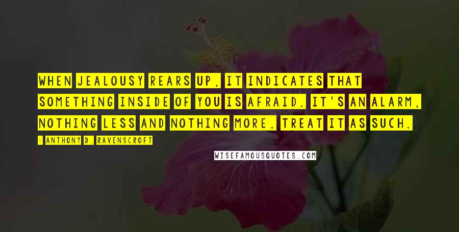 Anthony D. Ravenscroft quotes: When jealousy rears up, it indicates that something inside of you is afraid. It's an alarm, nothing less and nothing more. Treat it as such.