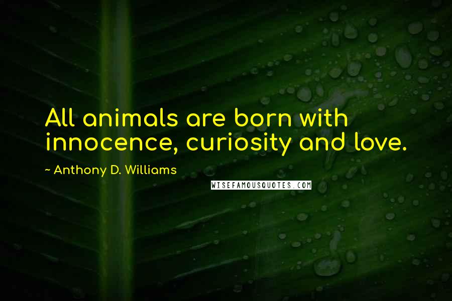 Anthony D. Williams quotes: All animals are born with innocence, curiosity and love.