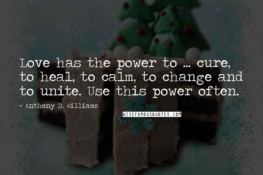 Anthony D. Williams quotes: Love has the power to ... cure, to heal, to calm, to change and to unite. Use this power often.