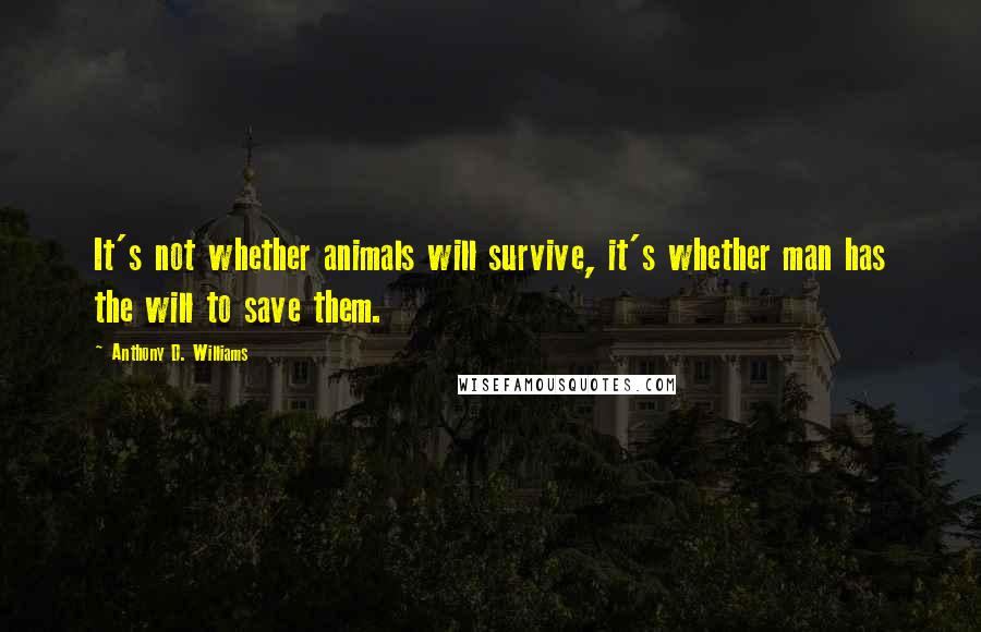 Anthony D. Williams quotes: It's not whether animals will survive, it's whether man has the will to save them.