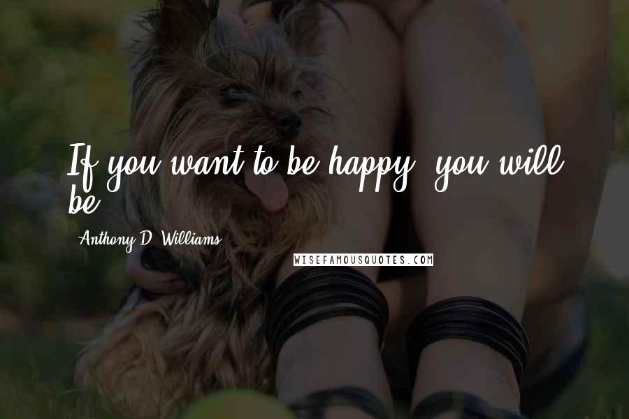 Anthony D. Williams quotes: If you want to be happy, you will be.