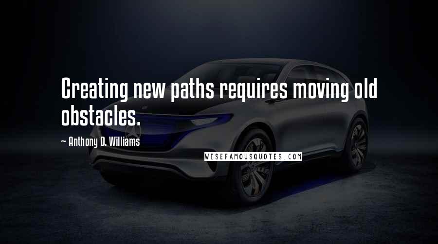 Anthony D. Williams quotes: Creating new paths requires moving old obstacles.