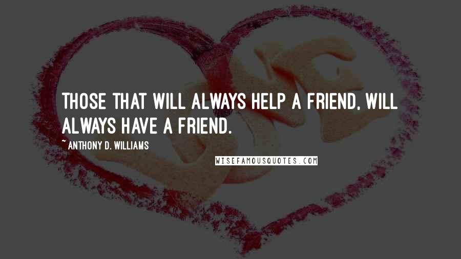Anthony D. Williams quotes: Those that will always help a friend, will always have a friend.