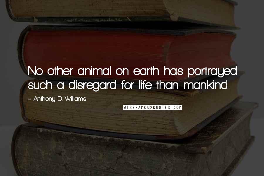 Anthony D. Williams quotes: No other animal on earth has portrayed such a disregard for life than mankind.