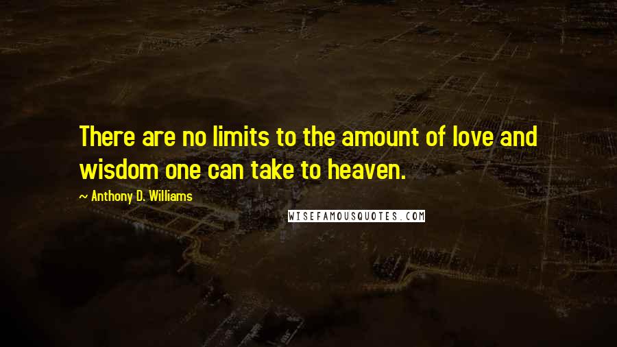 Anthony D. Williams quotes: There are no limits to the amount of love and wisdom one can take to heaven.