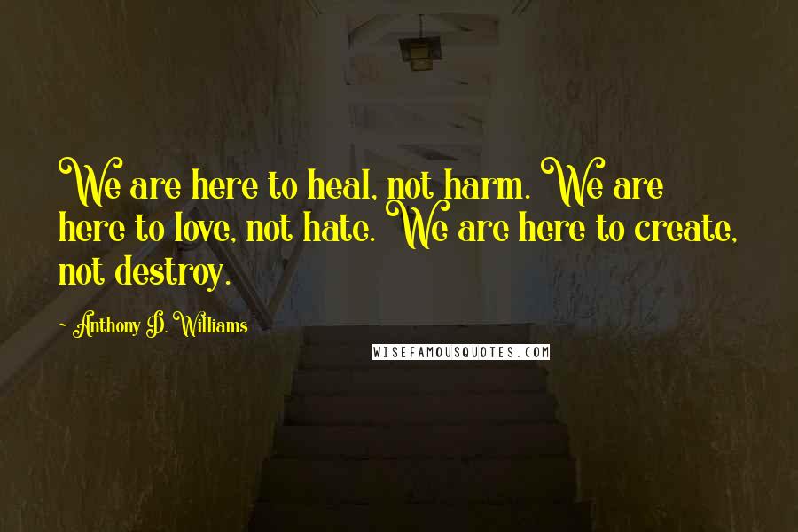 Anthony D. Williams quotes: We are here to heal, not harm. We are here to love, not hate. We are here to create, not destroy.