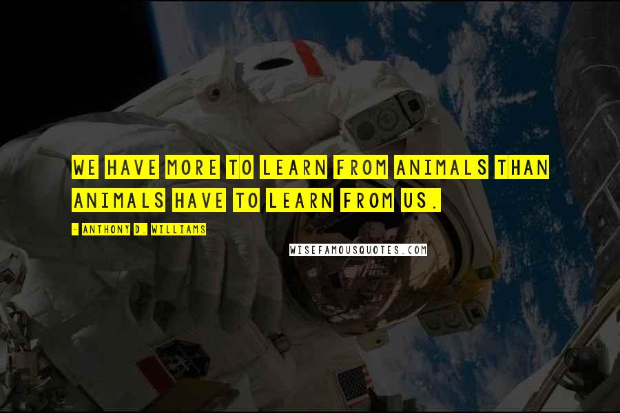 Anthony D. Williams quotes: We have more to learn from animals than animals have to learn from us.